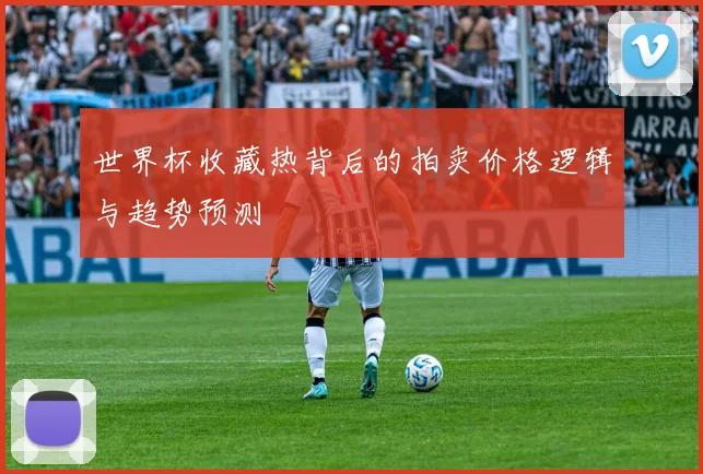 世界杯收藏热背后的拍卖价格逻辑与趋势预测