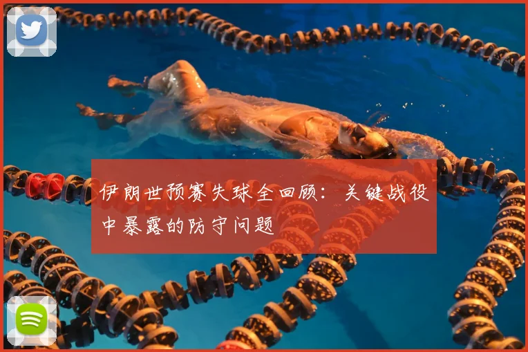 伊朗世预赛失球全回顾:关键战役中暴露的防守问题