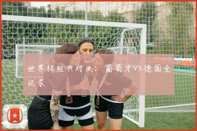 世界杯经典对决:葡萄牙vs德国全记录