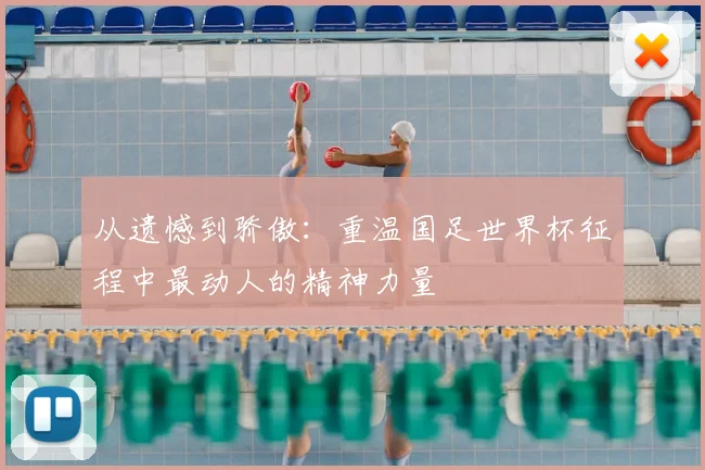 从遗憾到骄傲：重温国足世界杯征程中最动人的精神力量