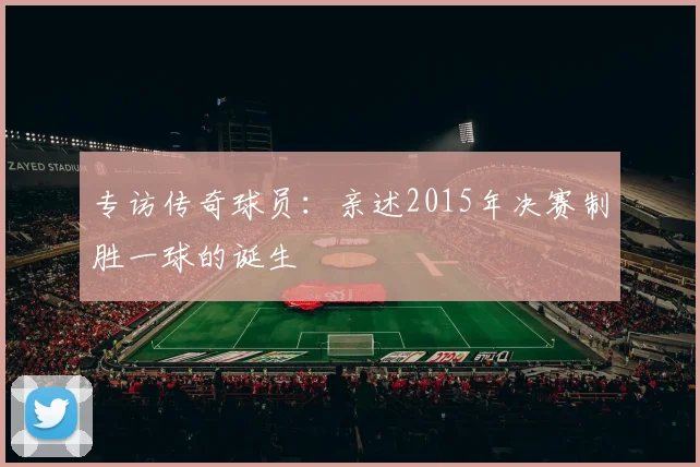 专访传奇球员:亲述2015年决赛制胜一球的诞生