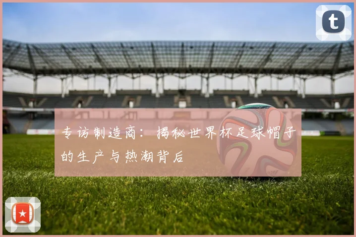 专访制造商：揭秘世界杯足球帽子的生产与热潮背后