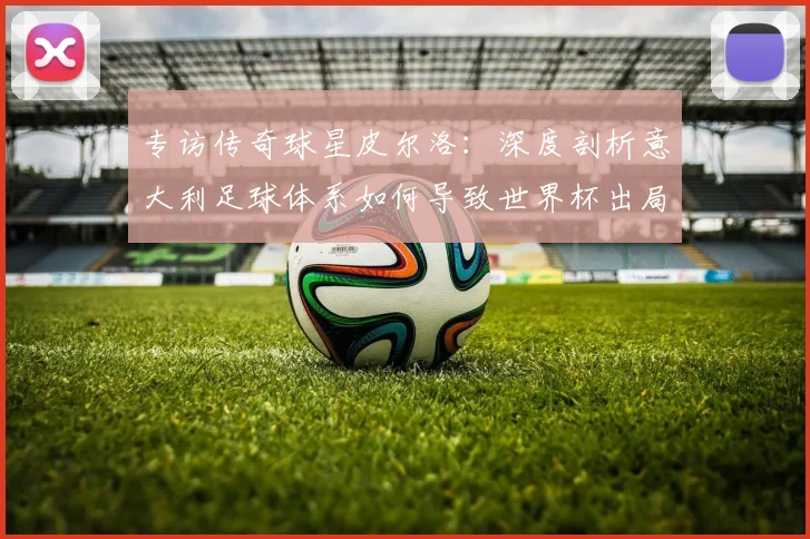 专访传奇球星皮尔洛：深度剖析意大利足球体系如何导致世界杯出局