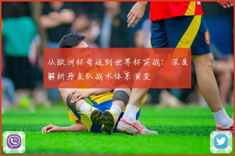 从欧洲杯奇迹到世界杯实战：深度解析丹麦队战术体系演变