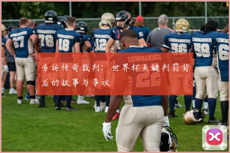 专访传奇裁判:世界杯关键判罚背后的故事与争议