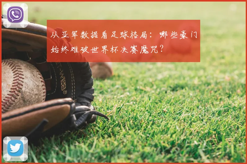 从亚军数据看足球格局:哪些豪门始终难破世界杯决赛魔咒?