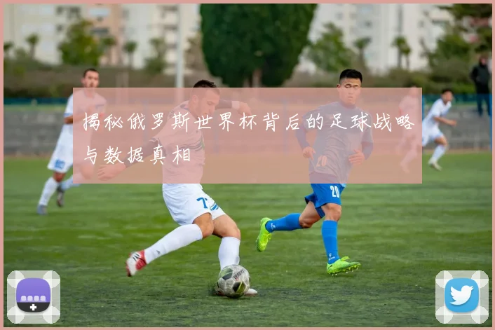 揭秘俄罗斯世界杯背后的足球战略与数据真相