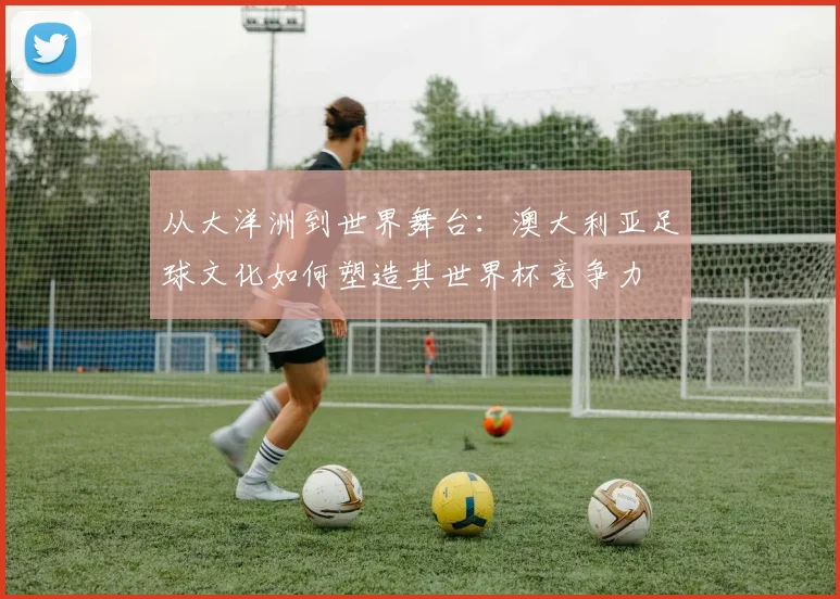 从大洋洲到世界舞台：澳大利亚足球文化如何塑造其世界杯竞争力