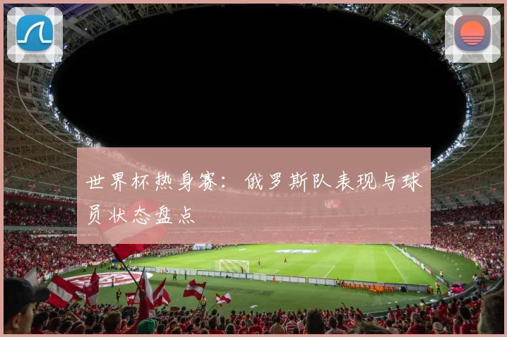 世界杯热身赛:俄罗斯队表现与球员状态盘点