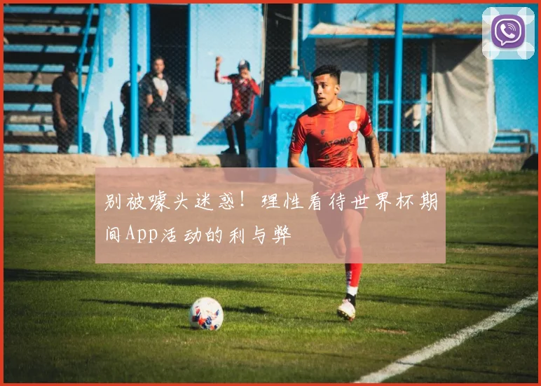 别被噱头迷惑！理性看待世界杯期间App活动的利与弊
