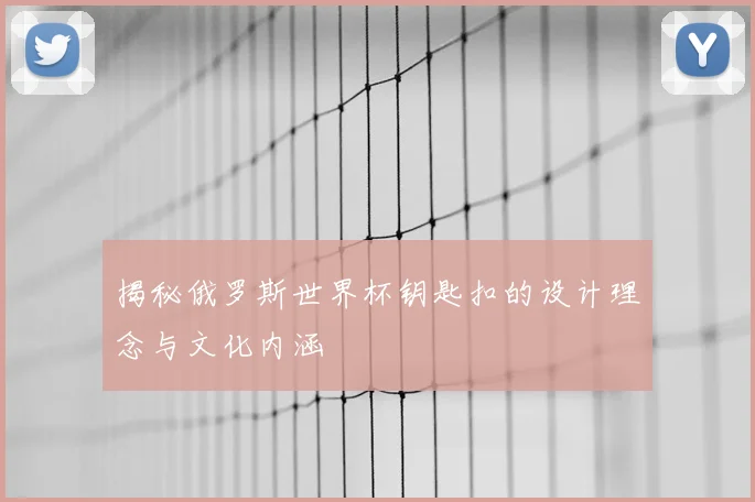 揭秘俄罗斯世界杯钥匙扣的设计理念与文化内涵