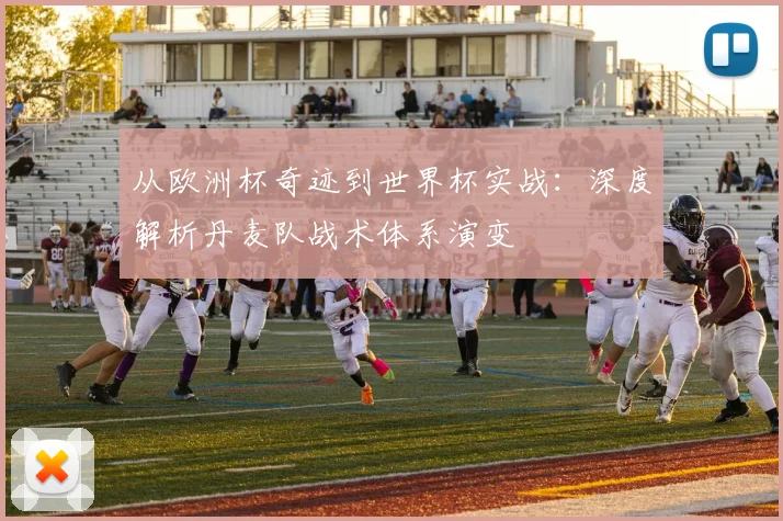 从欧洲杯奇迹到世界杯实战:深度解析丹麦队战术体系演变