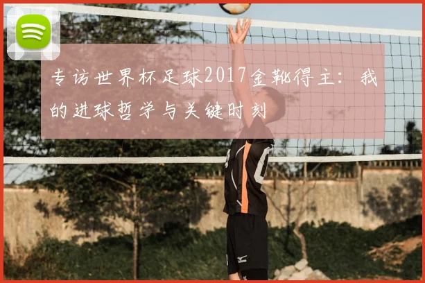 专访世界杯足球2017金靴得主:我的进球哲学与关键时刻