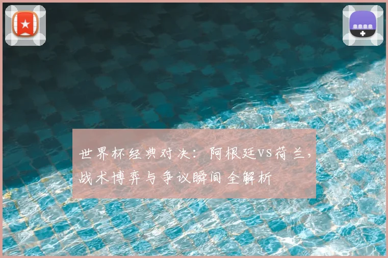 世界杯经典对决：阿根廷vs荷兰，战术博弈与争议瞬间全解析