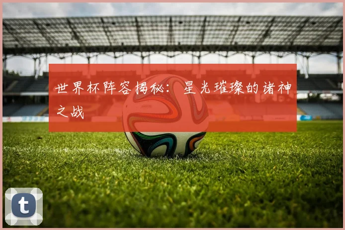 世界杯阵容揭秘：星光璀璨的诸神之战
