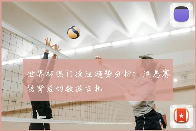 世界杯热门投注趋势分析：洞悉赛场背后的数据玄机