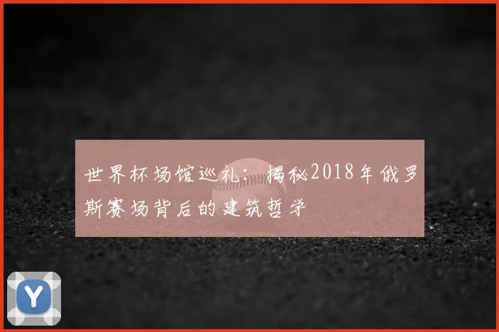 世界杯场馆巡礼:揭秘2018年俄罗斯赛场背后的建筑哲学