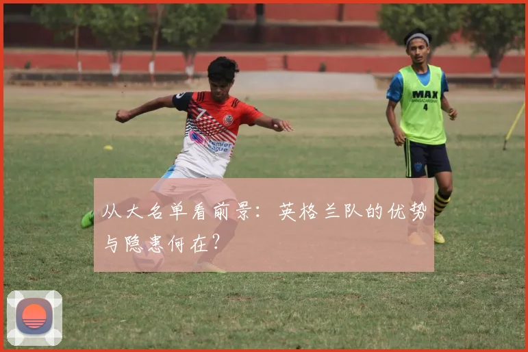 从大名单看前景：英格兰队的优势与隐患何在？