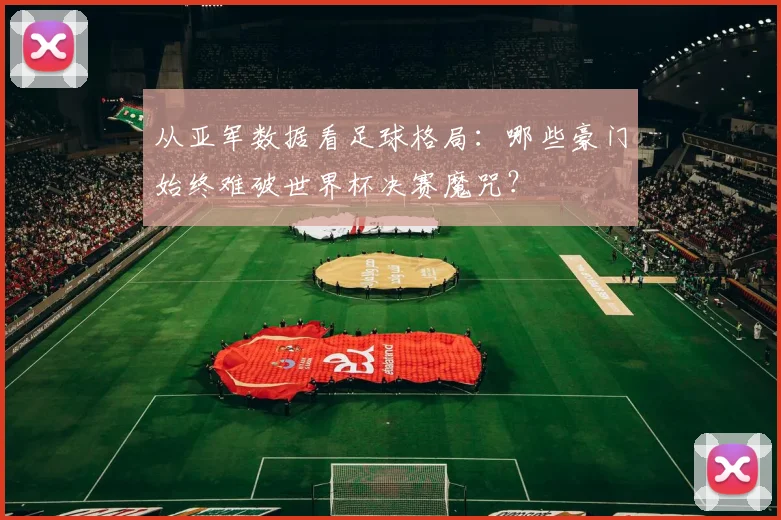 从亚军数据看足球格局：哪些豪门始终难破世界杯决赛魔咒？