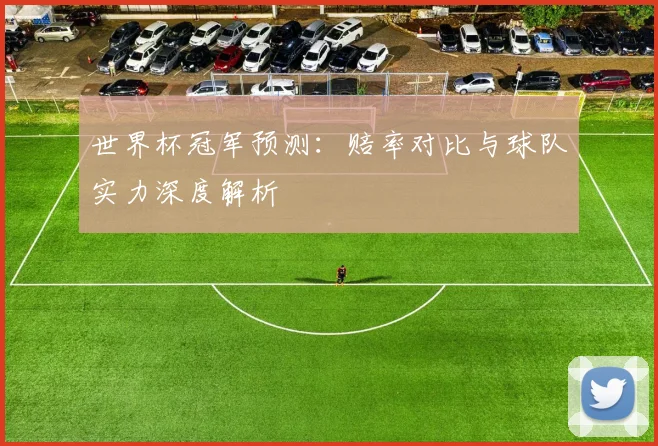 世界杯冠军预测:赔率对比与球队实力深度解析