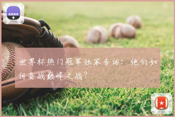世界杯热门冠军独家专访：他们如何备战巅峰之战？