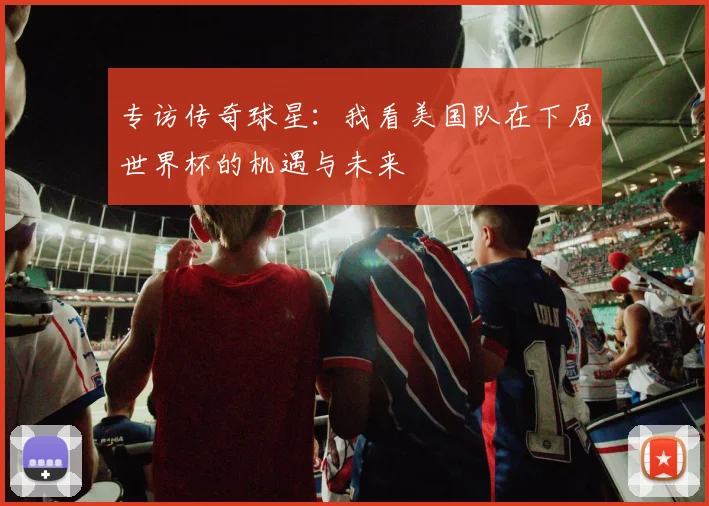 专访传奇球星:我看美国队在下届世界杯的机遇与未来
