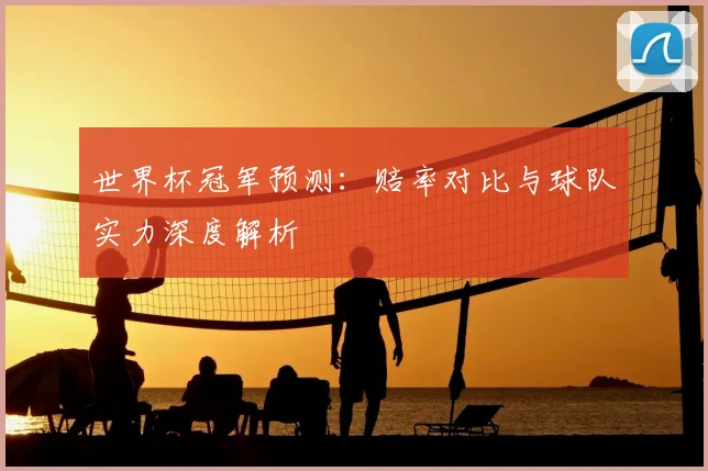 世界杯冠军预测：赔率对比与球队实力深度解析