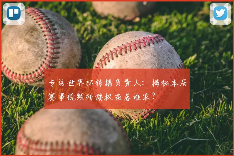 专访世界杯转播负责人:揭秘本届赛事视频转播权花落谁家?