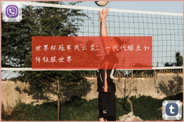 世界杯冠军风云录:一代代球王如何征服世界