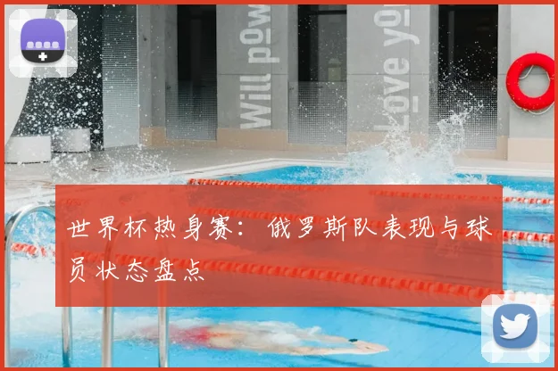 世界杯热身赛:俄罗斯队表现与球员状态盘点