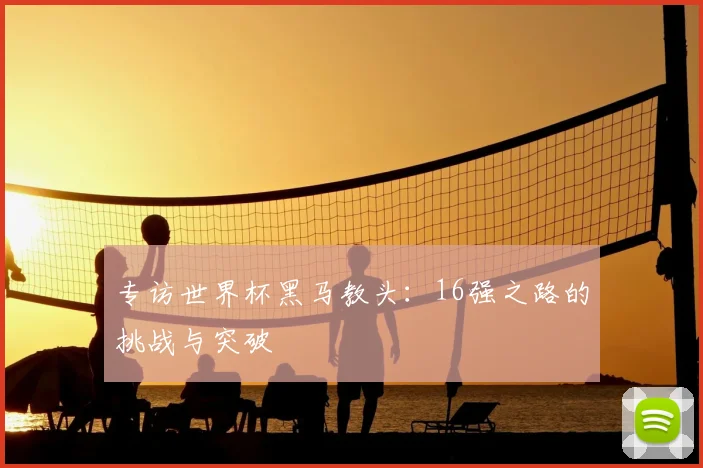专访世界杯黑马教头:16强之路的挑战与突破
