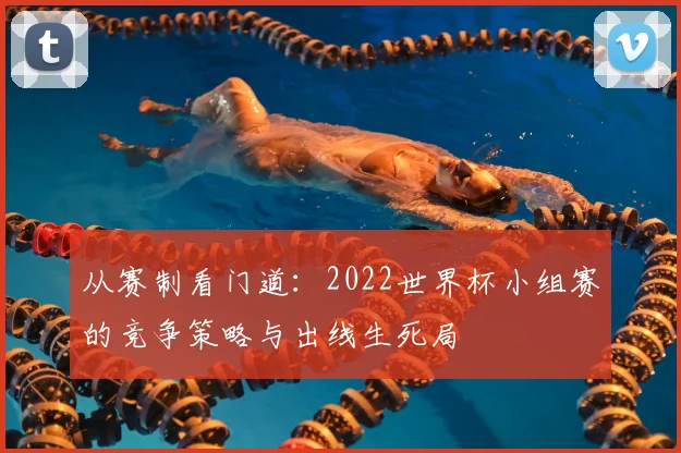 从赛制看门道：2022世界杯小组赛的竞争策略与出线生死局