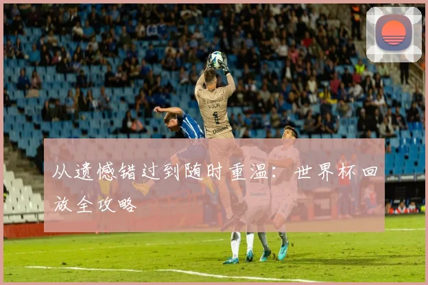 从遗憾错过到随时重温:世界杯回放全攻略