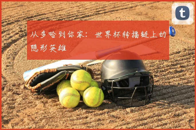 从多哈到你家：世界杯转播链上的隐形英雄