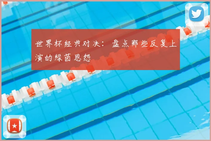 世界杯经典对决:盘点那些反复上演的绿茵恩怨