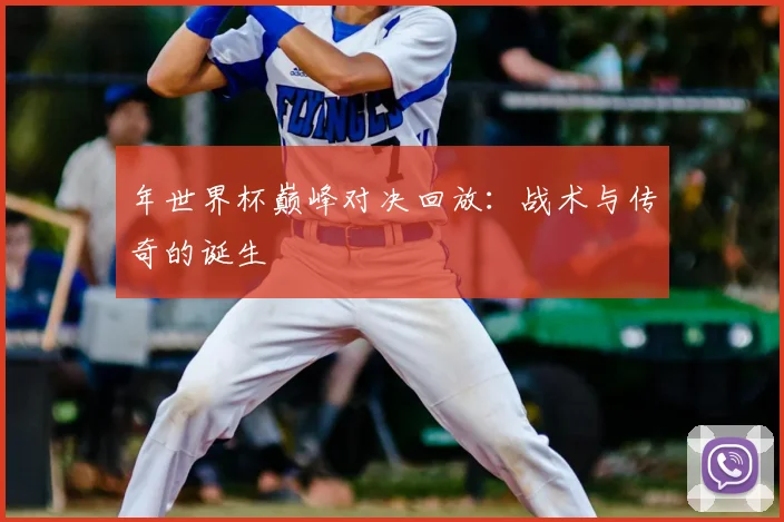 年世界杯巅峰对决回放：战术与传奇的诞生