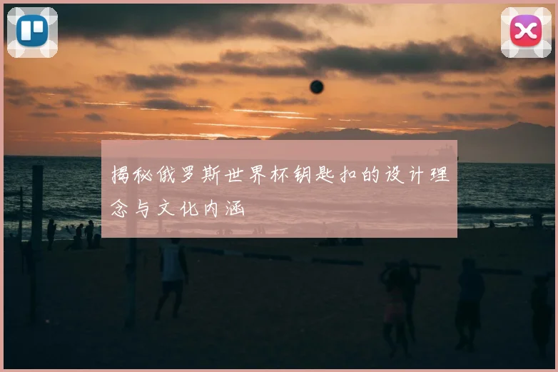 揭秘俄罗斯世界杯钥匙扣的设计理念与文化内涵