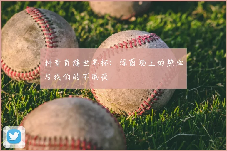 抖音直播世界杯:绿茵场上的热血与我们的不眠夜