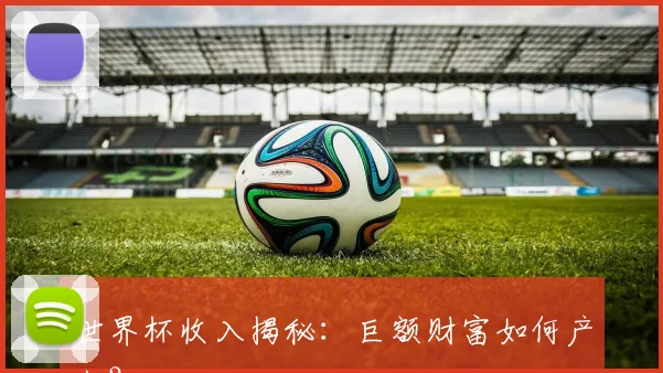 世界杯收入揭秘:巨额财富如何产生?