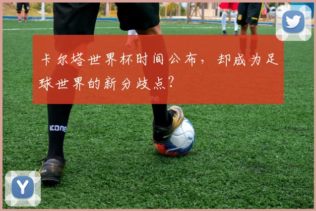 卡尔塔世界杯时间公布，却成为足球世界的新分歧点？