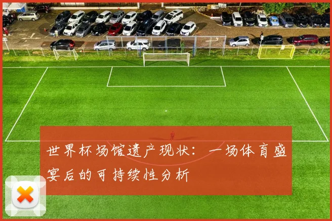 世界杯场馆遗产现状：一场体育盛宴后的可持续性分析