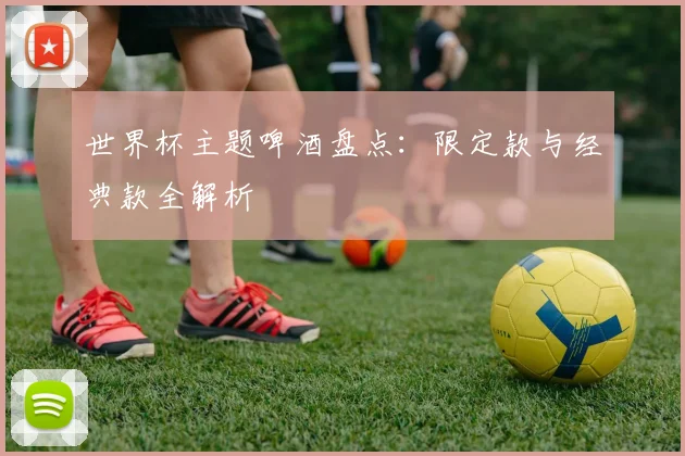 世界杯主题啤酒盘点：限定款与经典款全解析
