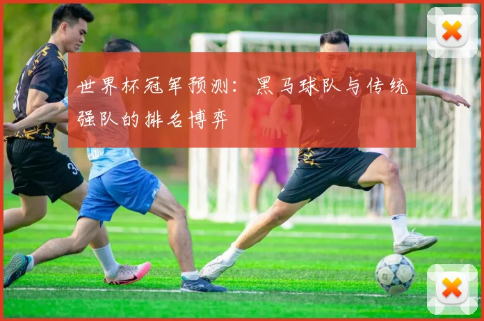 世界杯冠军预测：黑马球队与传统强队的排名博弈