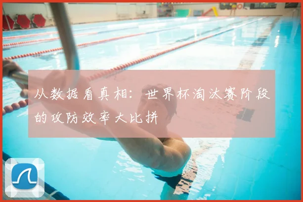 从数据看真相:世界杯淘汰赛阶段的攻防效率大比拼