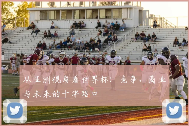 从亚洲视角看世界杯：竞争、商业与未来的十字路口