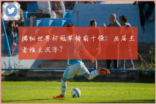 揭秘世界杯冠军榜前十强：历届王者谁主沉浮？