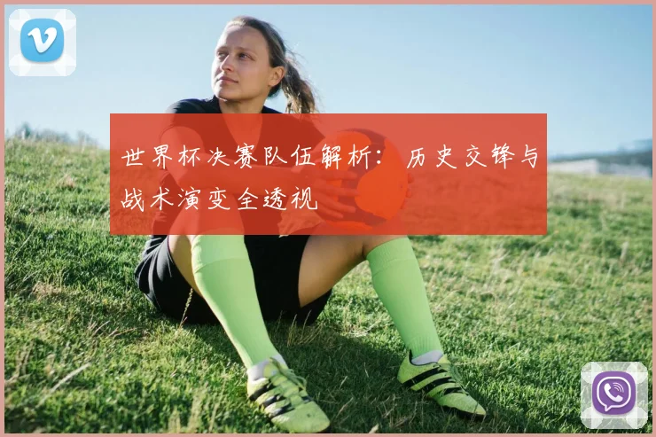 世界杯决赛队伍解析：历史交锋与战术演变全透视