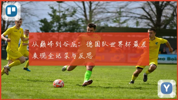 从巅峰到谷底：德国队世界杯最差表现全记录与反思
