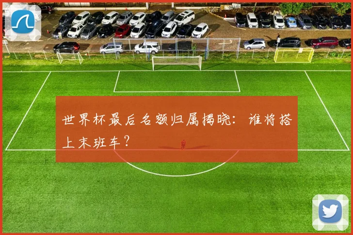 世界杯最后名额归属揭晓：谁将搭上末班车？